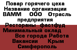 Повар горячего цеха › Название организации ­ ВАММ  , ООО › Отрасль предприятия ­ Рестораны, фастфуд › Минимальный оклад ­ 24 000 - Все города Работа » Вакансии   . Крым,Симферополь